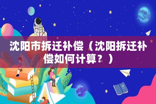 沈陽市拆遷補(bǔ)償（沈陽拆遷補(bǔ)償如何計(jì)算？）