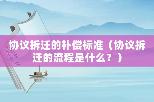 協(xié)議拆遷的補償標(biāo)準(zhǔn)（協(xié)議拆遷的流程是什么？）