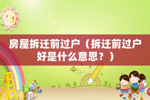 房屋拆遷前過戶（拆遷前過戶好是什么意思？）