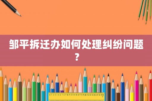 鄒平拆遷辦如何處理糾紛問(wèn)題？