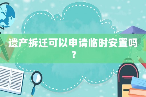 遺產(chǎn)拆遷可以申請臨時(shí)安置嗎？