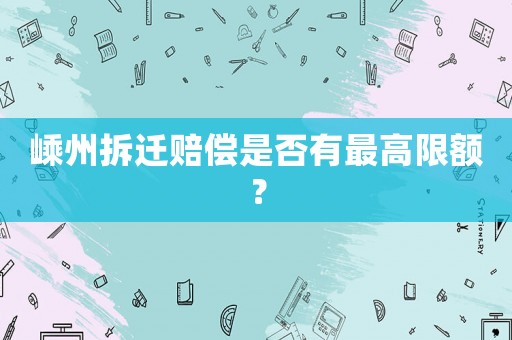 嵊州拆遷賠償是否有最高限額？