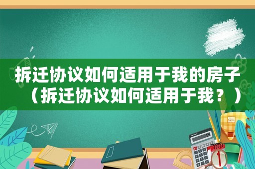 拆遷協(xié)議如何適用于我的房子（拆遷協(xié)議如何適用于我？）
