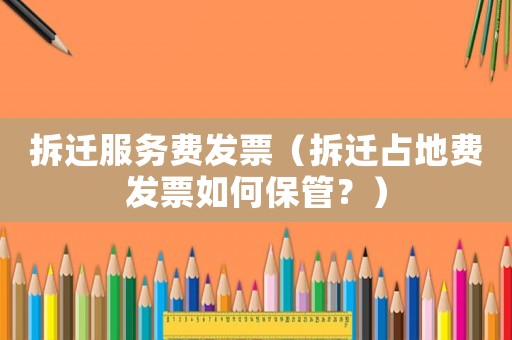 拆遷服務費發(fā)票（拆遷占地費發(fā)票如何保管？）