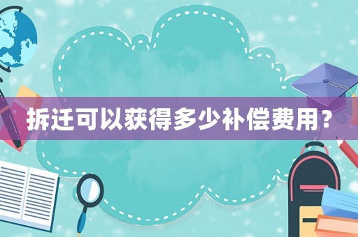 拆遷可以獲得多少補(bǔ)償費(fèi)用？