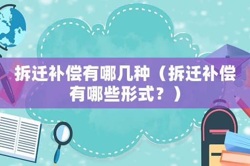 拆遷補(bǔ)償有哪幾種（拆遷補(bǔ)償有哪些形式？）