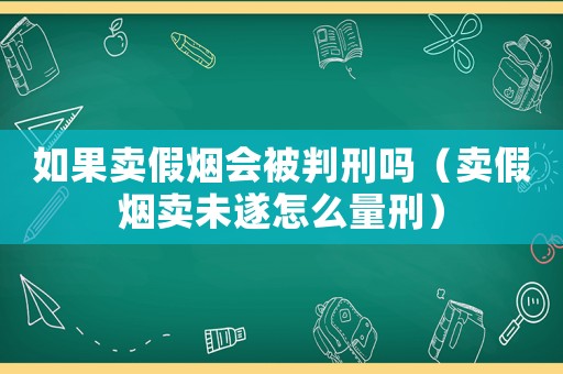 如果賣假煙會(huì)被判刑嗎（賣假煙賣未遂怎么量刑）