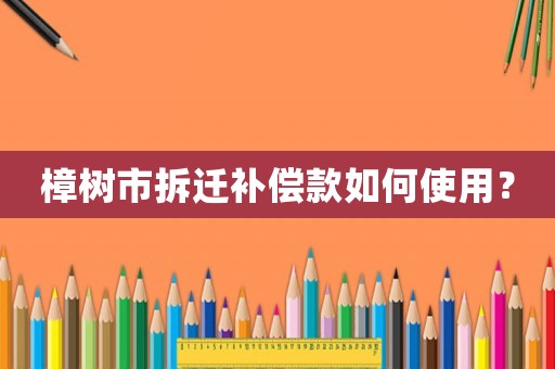 樟樹(shù)市拆遷補(bǔ)償款如何使用？