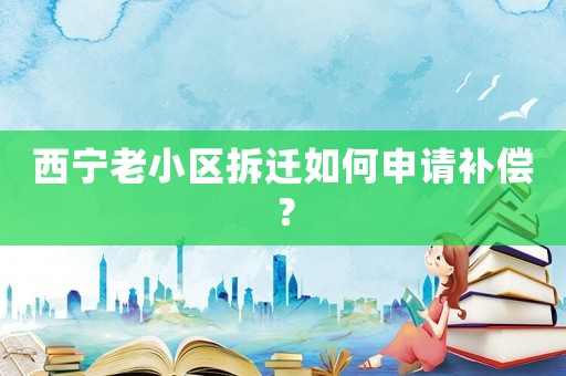 西寧老小區(qū)拆遷如何申請補償？