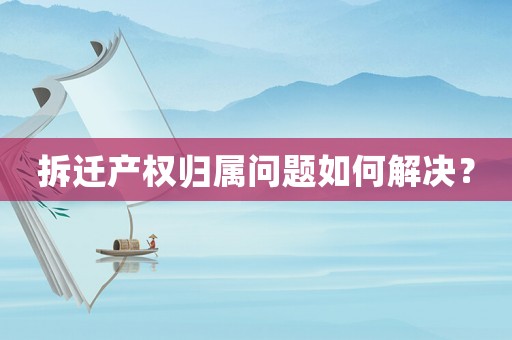 拆遷產(chǎn)權(quán)歸屬問題如何解決？
