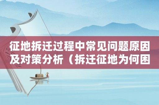 征地拆遷過程中常見問題原因及對策分析（拆遷征地為何困難？）