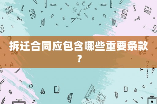 拆遷合同應包含哪些重要條款？