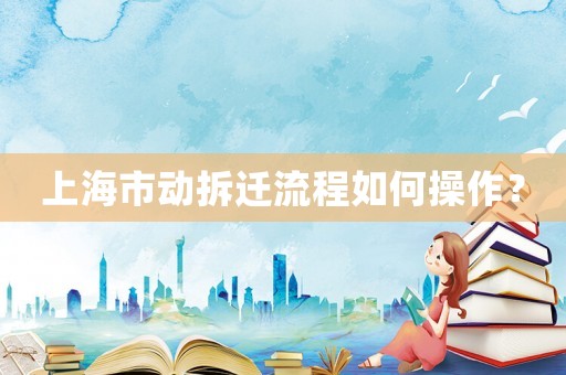 上海市動(dòng)拆遷流程如何操作？