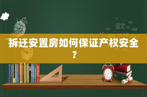 拆遷安置房如何保證產(chǎn)權(quán)安全？