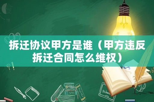 拆遷協(xié)議甲方是誰(shuí)（甲方違反拆遷合同怎么維權(quán)）