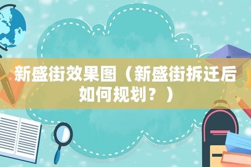 新盛街效果圖（新盛街拆遷后如何規(guī)劃？）