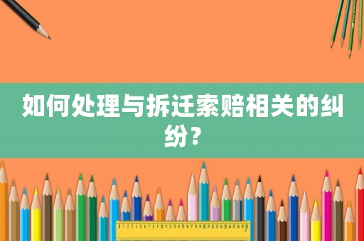 如何處理與拆遷索賠相關(guān)的糾紛？
