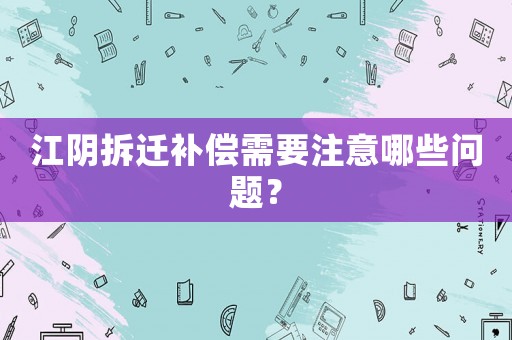 江陰拆遷補(bǔ)償需要注意哪些問題？