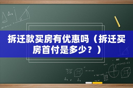 拆遷款買房有優(yōu)惠嗎（拆遷買房首付是多少？）
