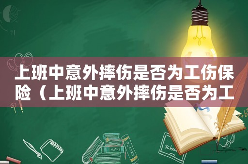 上班中意外摔傷是否為工傷保險(xiǎn)（上班中意外摔傷是否為工傷）