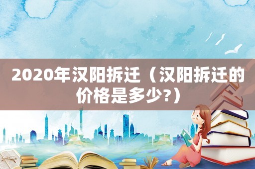 2020年漢陽(yáng)拆遷（漢陽(yáng)拆遷的價(jià)格是多少?）