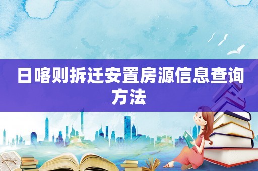 日喀則拆遷安置房源信息查詢方法