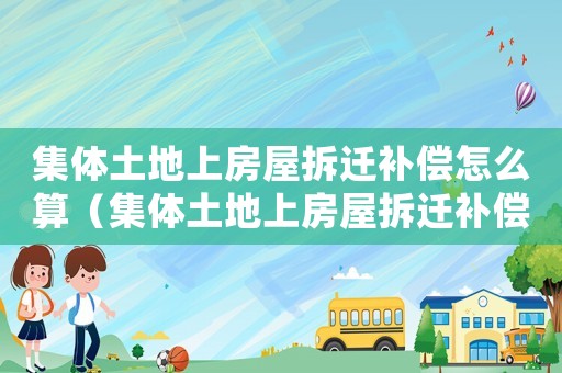 集體土地上房屋拆遷補(bǔ)償怎么算（集體土地上房屋拆遷補(bǔ)償）
