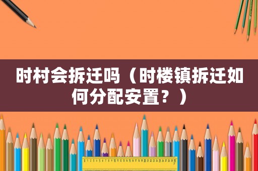 時村會拆遷嗎（時樓鎮(zhèn)拆遷如何分配安置？）