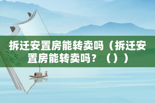 拆遷安置房能轉(zhuǎn)賣嗎（拆遷安置房能轉(zhuǎn)賣嗎？（））