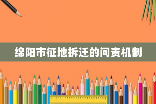 綿陽(yáng)市征地拆遷的問(wèn)責(zé)機(jī)制