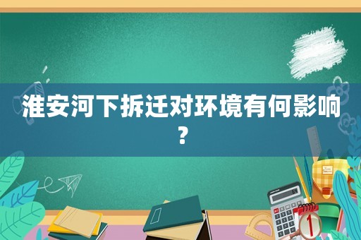 淮安河下拆遷對環(huán)境有何影響？