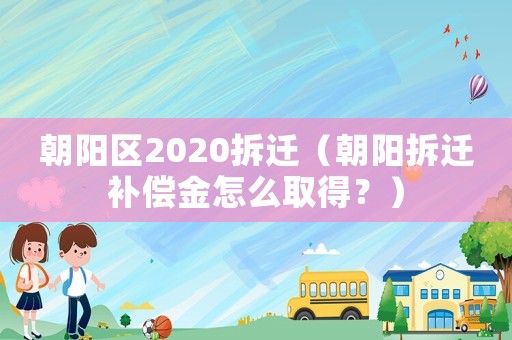 朝陽(yáng)區(qū)2020拆遷（朝陽(yáng)拆遷補(bǔ)償金怎么取得？）