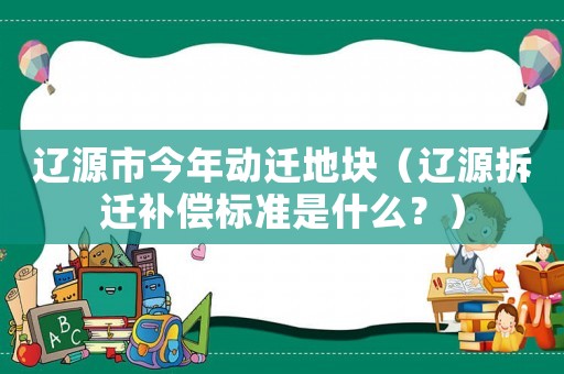 遼源市今年動遷地塊（遼源拆遷補(bǔ)償標(biāo)準(zhǔn)是什么？）