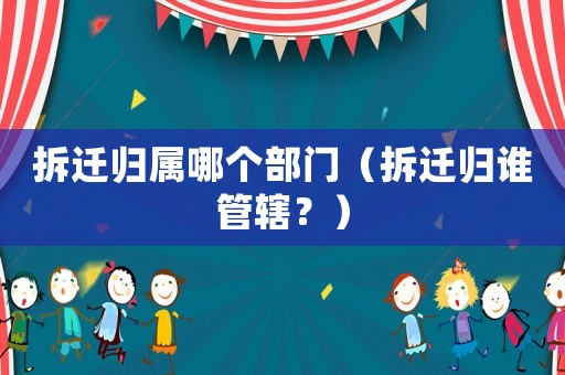 拆遷歸屬哪個(gè)部門（拆遷歸誰管轄？）