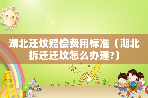 湖北遷墳賠償費用標(biāo)準(zhǔn)（湖北拆遷遷墳怎么辦理?）