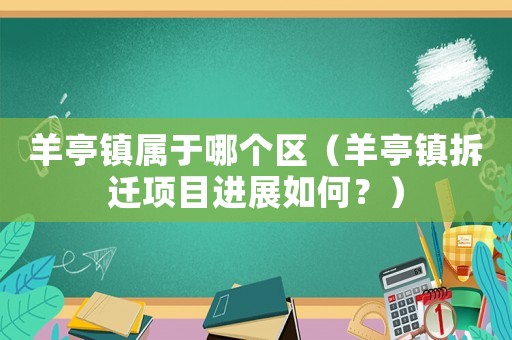 羊亭鎮(zhèn)屬于哪個(gè)區(qū)（羊亭鎮(zhèn)拆遷項(xiàng)目進(jìn)展如何？）