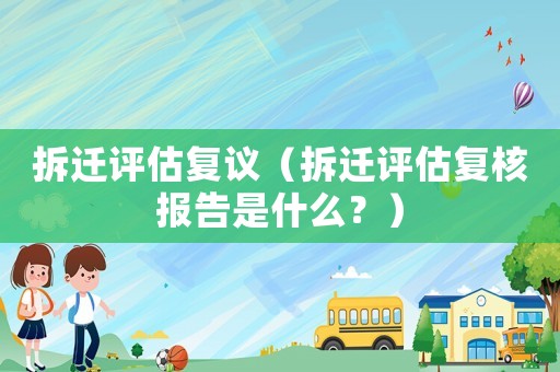 拆遷評估復議（拆遷評估復核報告是什么？）