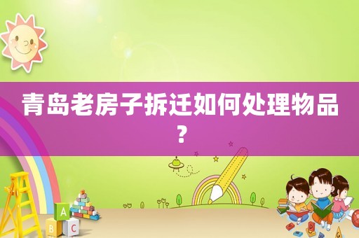 青島老房子拆遷如何處理物品？