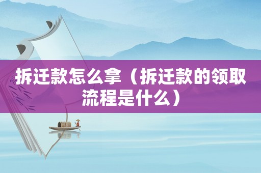 拆遷款怎么拿（拆遷款的領(lǐng)取流程是什么）