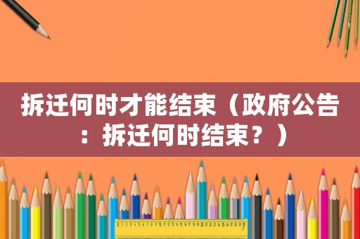 拆遷何時才能結(jié)束（政府公告：拆遷何時結(jié)束？）
