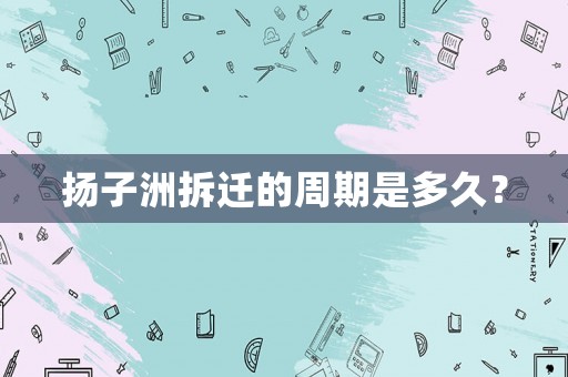 揚(yáng)子洲拆遷的周期是多久？