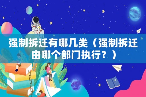強(qiáng)制拆遷有哪幾類(lèi)（強(qiáng)制拆遷由哪個(gè)部門(mén)執(zhí)行？）