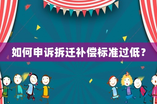 如何申訴拆遷補(bǔ)償標(biāo)準(zhǔn)過低？