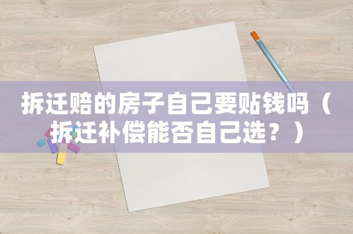 拆遷賠的房子自己要貼錢嗎（拆遷補(bǔ)償能否自己選？）
