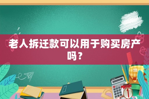 老人拆遷款可以用于購(gòu)買(mǎi)房產(chǎn)嗎？