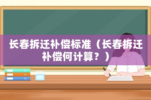 長春拆遷補償標準（長春拆遷補償何計算？）