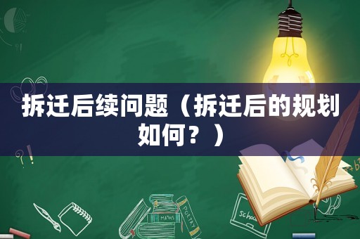 拆遷后續(xù)問題（拆遷后的規(guī)劃如何？）
