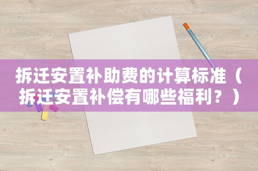 拆遷安置補助費的計算標(biāo)準（拆遷安置補償有哪些福利？）