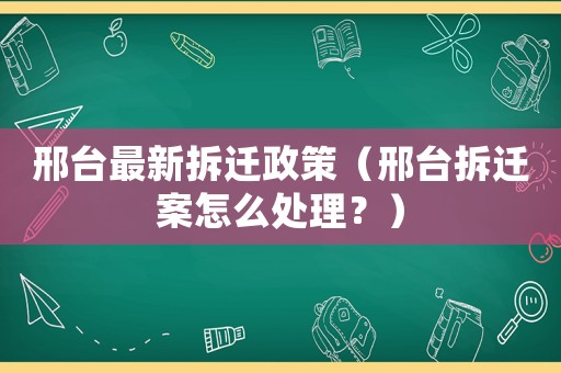 邢臺最新拆遷政策（邢臺拆遷案怎么處理？）
