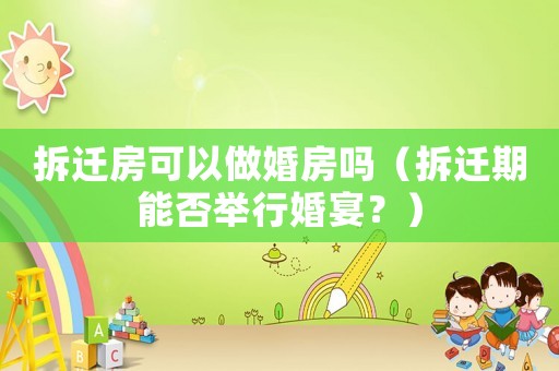 拆遷房可以做婚房嗎（拆遷期能否舉行婚宴？）